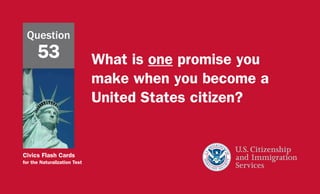 Civics Flash Cards
for the Naturalization Test
What is one promise you
make when you become a
United States citizen?
Question
53
 