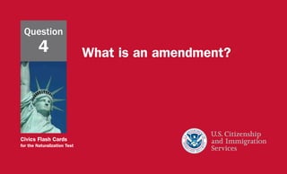 Civics Flash Cards
for the Naturalization Test
What is an amendment?
Question
4
 