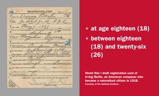 H	at age eighteen (18)
H	between eighteen
(18) and twenty-six
(26)
World War I draft registration card of
Irving Berlin, an American composer who
became a naturalized citizen in 1918.
Courtesy of the National Archives.
 