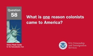 Civics Flash Cards
for the Naturalization Test
What is one reason colonists
came to America?
Question
58
 