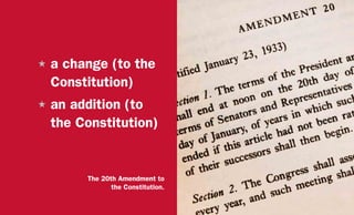 H	a change (to the
Constitution)
H	an addition (to
the Constitution)
The 20th Amendment to
the Constitution.
 