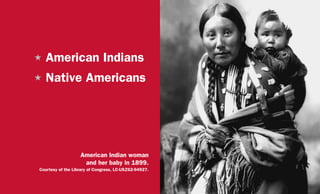 H	American Indians
H	Native Americans
American Indian woman
and her baby in 1899.
Courtesy of the Library of Congress, LC-USZ62-94927.
 