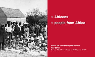 H	Africans
H	people from Africa
Slaves on a Southern plantation in
May 1862.
Courtesy of the Library of Congress, LC-DIG-ppmsca-04324.
 