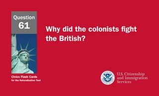 Civics Flash Cards
for the Naturalization Test
Why did the colonists fight
the British?
Question
61
 