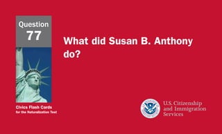 Civics Flash Cards
for the Naturalization Test
What did Susan B. Anthony
do?
Question
77
 