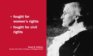 H	fought for
women’s rights
H	fought for civil
rights
Susan B. Anthony.
Courtesy of the Library of Congress, LC-DIG-ggbain-30125.
 