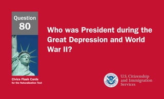 Civics Flash Cards
for the Naturalization Test
Who was President during the
Great Depression and World
War II?
Question
80
 