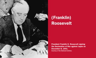(Franklin)
Roosevelt
President Franklin D. Roosevelt signing
the Declaration of War against Japan on
December 8, 1941.
Courtesy of the National Archives.
 