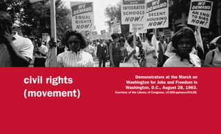 civil rights
(movement)
Demonstrators at the March on
Washington for Jobs and Freedom in
Washington, D.C., August 28, 1963.
Courtesy of the Library of Congress, LC-DIG-ppmsca-03128.
 