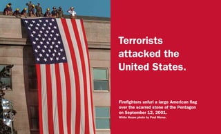 Terrorists
attacked the
United States.
Firefighters unfurl a large American flag
over the scarred stone of the Pentagon
on September 12, 2001.
White House photo by Paul Morse.
 