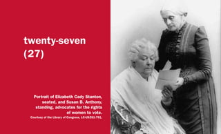 twenty-seven
(27)
Portrait of Elizabeth Cady Stanton,
seated, and Susan B. Anthony,
standing, advocates for the rights
of women to vote.
Courtesy of the Library of Congress, LC-USZ61-791.
 