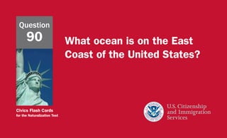 Civics Flash Cards
for the Naturalization Test
What ocean is on the East
Coast of the United States?
Question
90
 