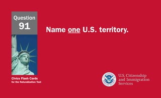 Civics Flash Cards
for the Naturalization Test
Name one U.S. territory.
Question
91
 