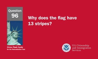 Civics Flash Cards
for the Naturalization Test
Why does the flag have
13 stripes?
Question
96
 