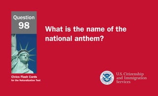 Civics Flash Cards
for the Naturalization Test
What is the name of the
national anthem?
Question
98
 