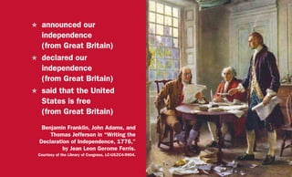 H	 announced our
independence
(from Great Britain)
H	 declared our
independence
(from Great Britain)
H	 said that the United
States is free
(from Great Britain)
Benjamin Franklin, John Adams, and
Thomas Jefferson in “Writing the
Declaration of Independence, 1776,”
by Jean Leon Gerome Ferris.
Courtesy of the Library of Congress, LC-USZC4-9904.
 