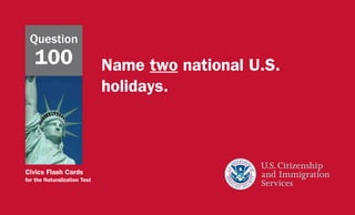 Civics Flash Cards
for the Naturalization Test
Name two national U.S.
holidays.
Question
100
 