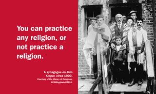 You can practice
any religion, or
not practice a
religion.
A synagogue on Yom
Kippur, circa 1900.
Courtesy of the Library of Congress,
LC-DIG-ggbain-02316.
 
