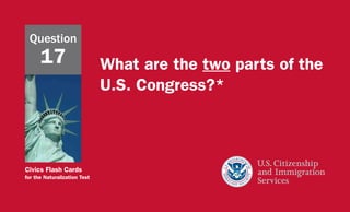 Civics Flash Cards
for the Naturalization Test
What are the two parts of the
U.S. Congress?*
Question
17
 
