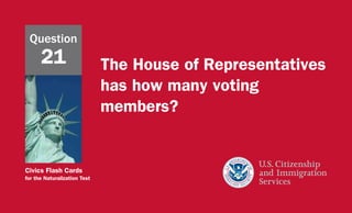 Civics Flash Cards
for the Naturalization Test
The House of Representatives
has how many voting
members?
Question
21
 