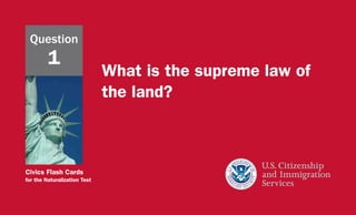 Civics Flash Cards
for the Naturalization Test
Question
1
What is the supreme law of
the land?
 