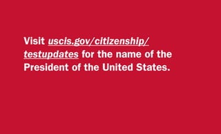 Visit uscis.gov/citizenship/
testupdates for the name of the
President of the United States.
 