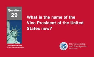 Civics Flash Cards
for the Naturalization Test
What is the name of the
Vice President of the United
States now?
Question
29
 