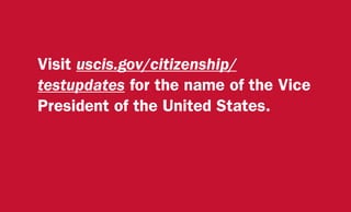 Visit uscis.gov/citizenship/
testupdates for the name of the Vice
President of the United States.
 