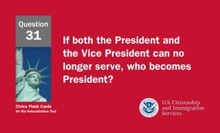 Civics Flash Cards
for the Naturalization Test
If both the President and
the Vice President can no
longer serve, who becomes
President?
Question
31
 