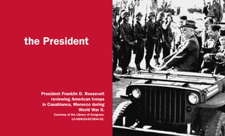 the President
President Franklin D. Roosevelt
reviewing American troops
in Casablanca, Morocco during
World War II.
Courtesy of the Library of Congress,
LC-USW33-027834-ZC.
 