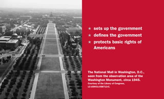 H	 sets up the government
H	 defines the government
H	 protects basic rights of
Americans
The National Mall in Washington, D.C.,
seen from the observation area of the
Washington Monument, circa 1945.
Courtesy of the Library of Congress,
LC-USW31-058713-C.
 