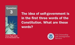Civics Flash Cards
for the Naturalization Test
The idea of self-government is
in the first three words of the
Constitution. What are these
words?
Question
3
 