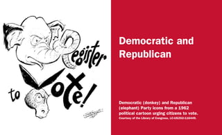 Democratic and
Republican
Democratic (donkey) and Republican
(elephant) Party icons from a 1962
political cartoon urging citizens to vote.
Courtesy of the Library of Congress, LC-USZ62-116449.
 