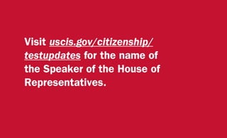 Visit uscis.gov/citizenship/
testupdates for the name of
the Speaker of the House of
Representatives.
 