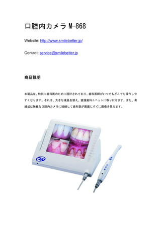 口腔内カメラ M-868
Website: http://www.smilebetter.jp/


Contact: service@smilebetter.jp




商品説明


本製品は、特別に歯科医のために設計されており、歯科医師がいつでもどこでも操作しや

すくなります。それは、大きな液晶を替え、直接歯科ユニットに取り付けます。また、有

線或は無線な口腔内カメラに接続して歯科医が画面にすぐに画像を見えます。
 