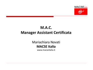 M.A.C.
Manager Assistant Certificata

      Mariachiara Novati
        MACSE Italia
         www.macseitalia.it
 