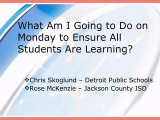What Am I Going to Do on Monday to Ensure All Students Are Learning? ,[object Object],[object Object]