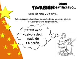 También
Debe ser Veraz y Objetiva…
Debe apegarse a la realidad y no debe tener opiniones o juicios
de valor por parte del periodista.
¡Caray! Ya no
vuelvo a decir
nada de
Calderón.
Cómo
identificarlo…
 