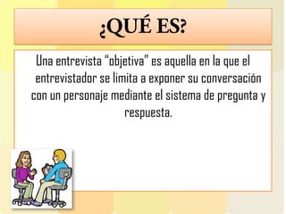 Una entrevista “objetiva” es aquella en la que el
entrevistador se limita a exponer su conversación
con un personaje mediante el sistema de pregunta y
respuesta.
 