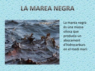 La marea negra
és una massa
oliosa que
produeix un
abocament
d’hidrocarburs
en el medi marí.
 