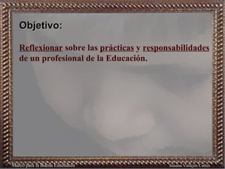 Objetivo:   Reflexionar  sobre las  prácticas  y  responsabilidades  de un profesional de la Educación. Marco para la Buen...