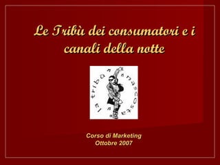 Le Tribù dei consumatori e i canali della notte Corso di Marketing Ottobre 2007 