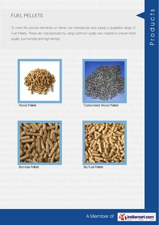 A Member of
Bio Fuels Fuel Pellets Organic Briquettes Organic Fuels Agro Fuels Bio Fuels Fuel
Pellets Organic Briquettes Organic Fuels Agro Fuels Bio Fuels Fuel Pellets Organic
Briquettes Organic Fuels Agro Fuels Bio Fuels Fuel Pellets Organic Briquettes Organic
Fuels Agro Fuels Bio Fuels Fuel Pellets Organic Briquettes Organic Fuels Agro Fuels Bio
Fuels Fuel Pellets Organic Briquettes Organic Fuels Agro Fuels Bio Fuels Fuel
Pellets Organic Briquettes Organic Fuels Agro Fuels Bio Fuels Fuel Pellets Organic
Briquettes Organic Fuels Agro Fuels Bio Fuels Fuel Pellets Organic Briquettes Organic
Fuels Agro Fuels Bio Fuels Fuel Pellets Organic Briquettes Organic Fuels Agro Fuels Bio
Fuels Fuel Pellets Organic Briquettes Organic Fuels Agro Fuels Bio Fuels Fuel
Pellets Organic Briquettes Organic Fuels Agro Fuels Bio Fuels Fuel Pellets Organic
Briquettes Organic Fuels Agro Fuels Bio Fuels Fuel Pellets Organic Briquettes Organic
Fuels Agro Fuels Bio Fuels Fuel Pellets Organic Briquettes Organic Fuels Agro Fuels Bio
Fuels Fuel Pellets Organic Briquettes Organic Fuels Agro Fuels Bio Fuels Fuel
Pellets Organic Briquettes Organic Fuels Agro Fuels Bio Fuels Fuel Pellets Organic
Briquettes Organic Fuels Agro Fuels Bio Fuels Fuel Pellets Organic Briquettes Organic
Fuels Agro Fuels Bio Fuels Fuel Pellets Organic Briquettes Organic Fuels Agro Fuels Bio
Fuels Fuel Pellets Organic Briquettes Organic Fuels Agro Fuels Bio Fuels Fuel
Pellets Organic Briquettes Organic Fuels Agro Fuels Bio Fuels Fuel Pellets Organic
Briquettes Organic Fuels Agro Fuels Bio Fuels Fuel Pellets Organic Briquettes Organic
Fuels Agro Fuels Bio Fuels Fuel Pellets Organic Briquettes Organic Fuels Agro Fuels Bio
Fuels Fuel Pellets Organic Briquettes Organic Fuels Agro Fuels Bio Fuels Fuel
Pellets Organic Briquettes Organic Fuels Agro Fuels Bio Fuels Fuel Pellets Organic
Briquettes Organic Fuels Agro Fuels Bio Fuels Fuel Pellets Organic Briquettes Organic
Fuels Agro Fuels Bio Fuels Fuel Pellets Organic Briquettes Organic Fuels Agro Fuels Bio
Fuels Fuel Pellets Organic Briquettes Organic Fuels Agro Fuels Bio Fuels Fuel
Pellets Organic Briquettes Organic Fuels Agro Fuels Bio Fuels Fuel Pellets Organic
Briquettes Organic Fuels Agro Fuels Bio Fuels Fuel Pellets Organic Briquettes Organic
Fuels Agro Fuels Bio Fuels Fuel Pellets Organic Briquettes Organic Fuels Agro Fuels Bio
Fuels Fuel Pellets Organic Briquettes Organic Fuels Agro Fuels Bio Fuels Fuel
Pellets Organic Briquettes Organic Fuels Agro Fuels Bio Fuels Fuel Pellets Organic
Briquettes Organic Fuels Agro Fuels Bio Fuels Fuel Pellets Organic Briquettes Organic
Fuels Agro Fuels Bio Fuels Fuel Pellets Organic Briquettes Organic Fuels Agro Fuels Bio
Fuels Fuel Pellets Organic Briquettes Organic Fuels Agro Fuels Bio Fuels Fuel
FUEL PELLETS
To meet the precise demands of clients, we manufacture and supply a qualitative range of
Fuel Pellets. These are manufactured by using optimum quality raw material to ensure finest
quality, low humidity and high density.
Wood Pellets Carbonized Wood Pellets
Biomass Pellets Bio Fuel Pellets
Products
 