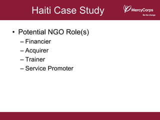Haiti Case Study

• Potential NGO Role(s)
  – Financier
  – Acquirer
  – Trainer
  – Service Promoter
 