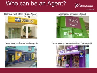 Who can be an Agent?
National Post Office (Super Agent)        Aggregator networks (Agent)




 Your local bookstore (sub-agent)    Your local convenience store (sub agent)
 