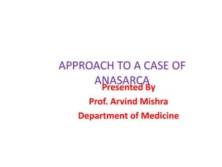 APPROACH TO A CASE OF
ANASARCA
Presented By
Prof. Arvind Mishra
Department of Medicine
 