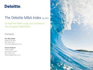 The Deloitte M&A Index Q3 2015
US lead the M&A surge, but confidence
hits European dealmakers
Contacts
Iain Macmillan
Head of UK M&A
020 7007 2975
imacmillan@deloitte.co.uk
Sriram Prakash
Head of M&A
and Growth Insight
020 7303 3155
sprakash@deloitte.co.uk
 
