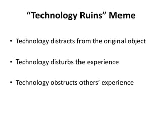 “Technology Ruins” Meme
• Technology distracts from the original object
• Technology disturbs the experience
• Technology obstructs others’ experience
 