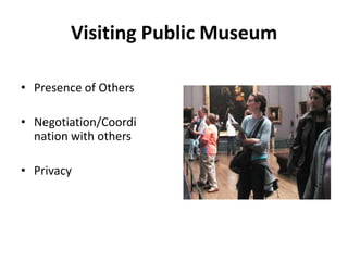 Visiting Public Museum
• Presence of Others
• Negotiation/Coordi
nation with others
• Privacy
 