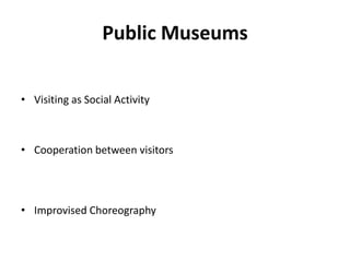 Public Museums
• Visiting as Social Activity
• Cooperation between visitors
• Improvised Choreography
 